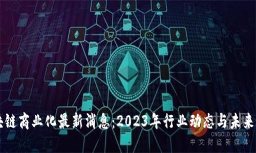 区块链商业化最新消息：2023年行业动态与未来展望