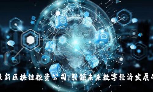 深圳最新区块链投资公司：引领未来数字经济发展的先锋