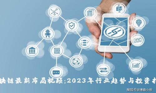 区块链最新布局视频：2023年行业趋势与投资指南