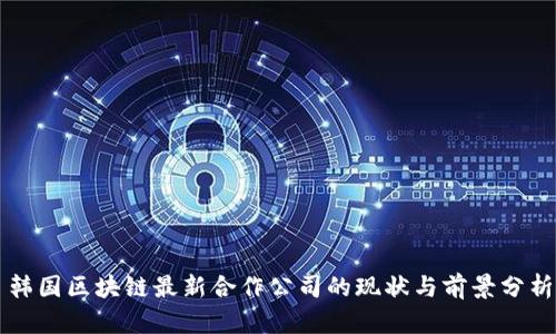 韩国区块链最新合作公司的现状与前景分析