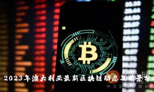 : 2023年澳大利亚最新区块链动态及前景分析