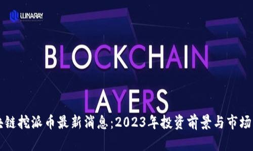 区块链挖派币最新消息：2023年投资前景与市场分析