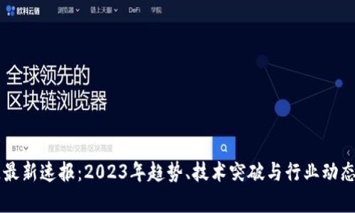 区块链最新速报：2023年趋势、技术突破与行业动态全解析