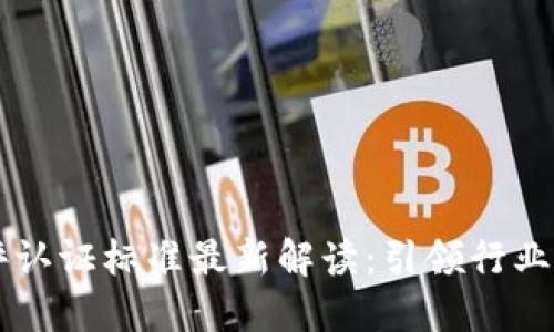 区块链测评认证标准最新解读：引领行业发展新规范