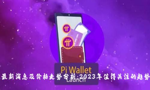 区块链最新消息及价格走势分析：2023年值得关注的趋势与动态