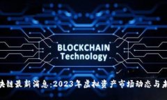 ABT区块链最新消息：2023年虚拟资产市场动态与未