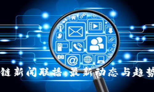 区块链新闻联播：最新动态与趋势解析