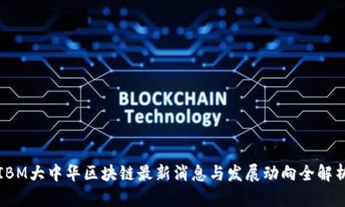 IBM大中华区块链最新消息与发展动向全解析
