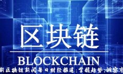最新区块链新闻每日财经报道：掌握趋势，洞察