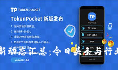 区块链最新动态汇总：今日头条与行业趋势分析