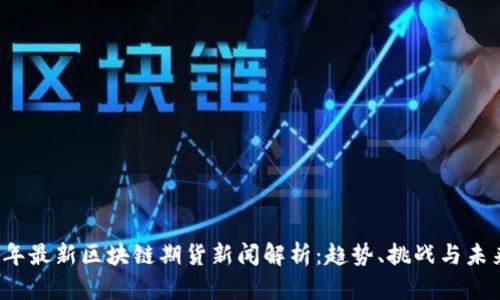 2023年最新区块链期货新闻解析：趋势、挑战与未来展望