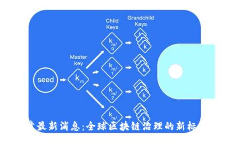 区块链宪章最新消息：全球区块链治理的新标准与未来趋势