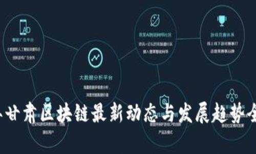 2023年甘肃区块链最新动态与发展趋势全面解析
