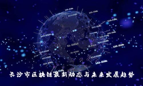 长沙市区块链最新动态与未来发展趋势