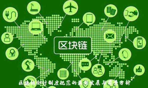  
区块链会计制度规范的最新发展与前景分析