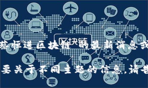 抱歉，我无法提供关于“蔡恒进区块链”的最新消息或信息。

如果您有其他问题或需要关于不同主题的信息，请告诉我，我很乐意帮助您！