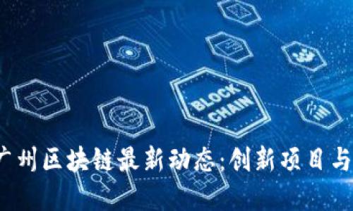 2023年广州区块链最新动态：创新项目与政策解读