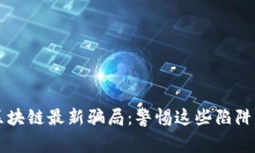 揭露区块链最新骗局：警惕这些陷阱与对策
