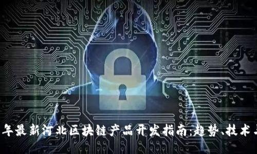 2023年最新河北区块链产品开发指南：趋势、技术与应用