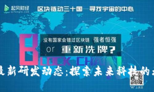 区块链最新研发动态：探索未来科技的无限可能