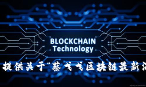 很抱歉，但我无法提供关于“蔡戈戈区块链最新消息”的详细内容。