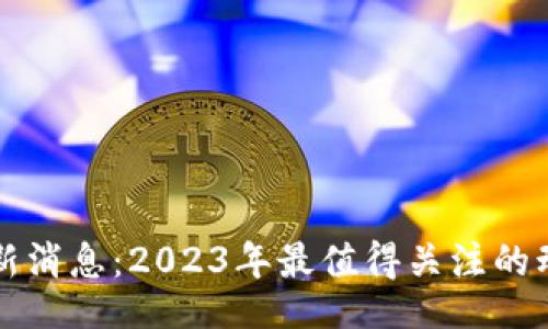 dialogue
三新区块链最新消息：2023年最值得关注的动态与趋势分析