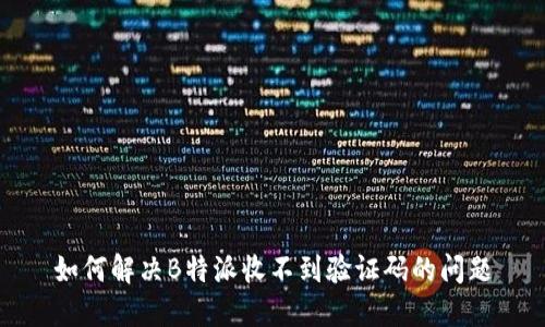 如何解决B特派收不到验证码的问题