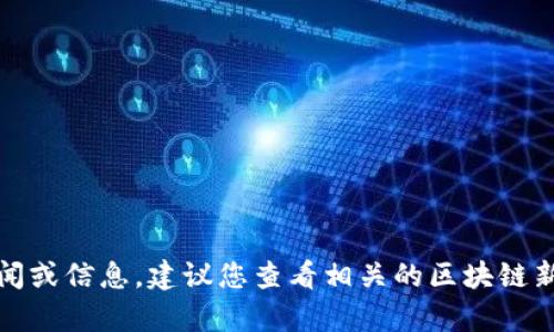 抱歉，我无法直接提供当前新闻或信息。建议您查看相关的区块链新闻网站或应用获取最新消息。