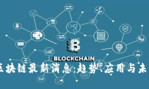 吕力区块链最新消息：趋势、应用与未来展望
