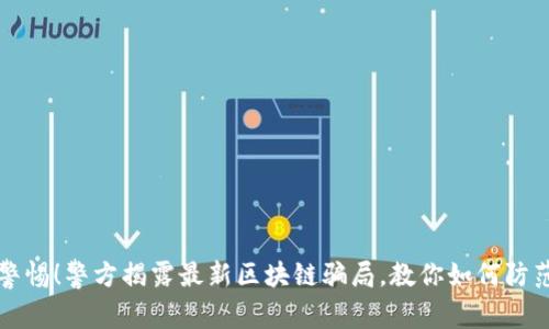 警惕！警方揭露最新区块链骗局，教你如何防范