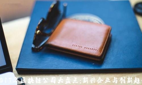 
2017年区块链公司大盘点：新兴企业与创新趋势