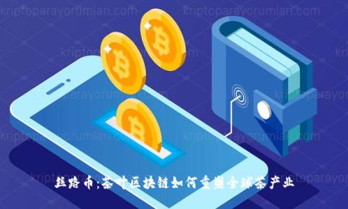丝路币：茶叶区块链如何重塑全球茶产业