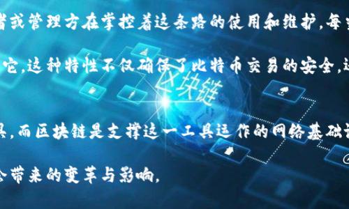 在理解比特币与区块链的关系时，可以使用一个简单的比喻：可以将比特币比作一辆汽车，而区块链则是这辆汽车行驶的道路。

### 比特币：汽车
比特币可以看作是一辆高速的汽车，它具备了在现代经济中自由移动的能力。就像汽车可以在城市的各个角落穿行，比特币可以在全球范围内进行快速的交易与转账。比特币是一种数字货币，具备价值传递的功能，就如同汽车作为一种运输工具，能够把人们从一个地方带到另一个地方。

然而，汽车的使用依赖于道路的质量和结构，这预示着汽车的性能会受到道路条件的影响。同样，比特币的价值和使用效率受到区块链技术的影响。

### 区块链：道路
区块链则是一条复杂而坚固的道路，它为比特币的运行提供了基础设施。这条道路是去中心化的，意味着没有单一的控制者或管理方在掌控着这条路的使用和维护。每当一辆汽车通过这条道路（即每次比特币交易发生时），道路上的记录会被同时更新，确保每个人都能看到车辆的行驶情况。

区块链的透明性和不可篡改性就如同一条经过精心规划的道路，任何人都能监控每条汽车的行驶轨迹，但却无法随意更改它。这种特性不仅确保了比特币交易的安全，还提高了整个金融体系的可信度。

### 总结
通过将比特币比作一辆汽车，区块链比作道路，我们可以清晰地看到两者之间的关系：比特币是用来交易和储存价值的工具，而区块链是支撑这一工具运作的网络基础设施。

用这个比喻，我们不仅能够理解比特币与区块链之间的依存关系，还能更好地认识到在未来数字经济中，区块链技术可能会带来的变革与影响。