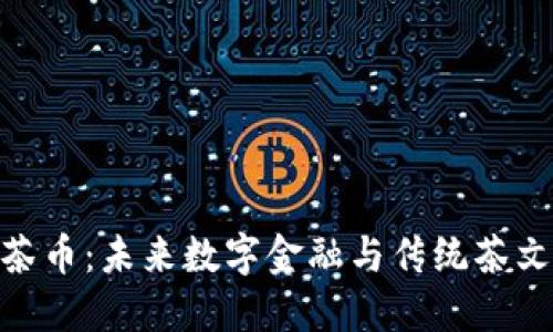 : 深圳区块链茶币：未来数字金融与传统茶文化的完美结合