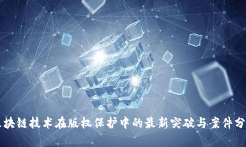 区块链技术在版权保护中的最新突破与案件分析