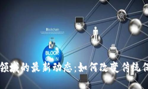 区块链在保险领域的最新动态：如何改变传统保险行业的未来