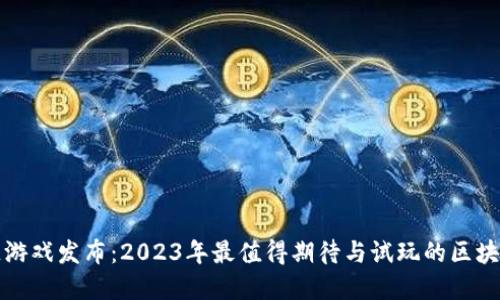 最新区块链游戏发布：2023年最值得期待与试玩的区块链游戏一览