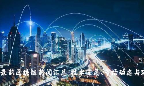 2023年最新区块链新闻汇总：技术进展、市场动态与政策趋势