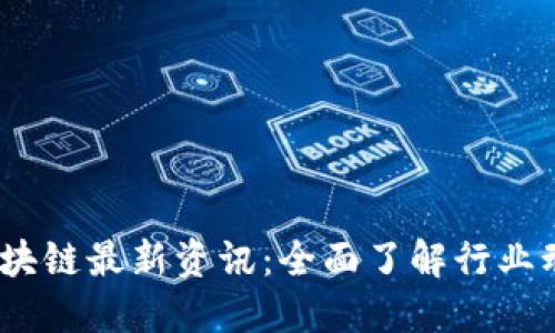 2023年国内区块链最新资讯：全面了解行业动态与发展趋势