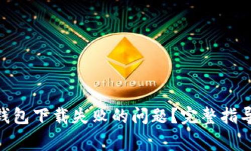 如何解决Bitpie钱包下载失败的问题？完整指导与常见疑问解析
